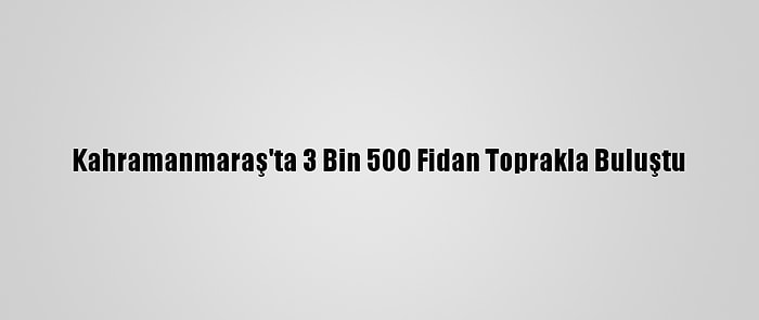 Kahramanmaraş'ta 3 Bin 500 Fidan Toprakla Buluştu