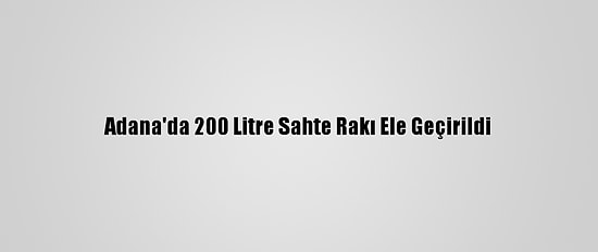 Adana'da 200 Litre Sahte Rakı Ele Geçirildi