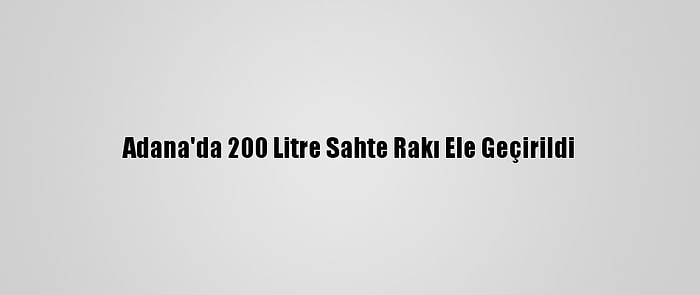 Adana'da 200 Litre Sahte Rakı Ele Geçirildi