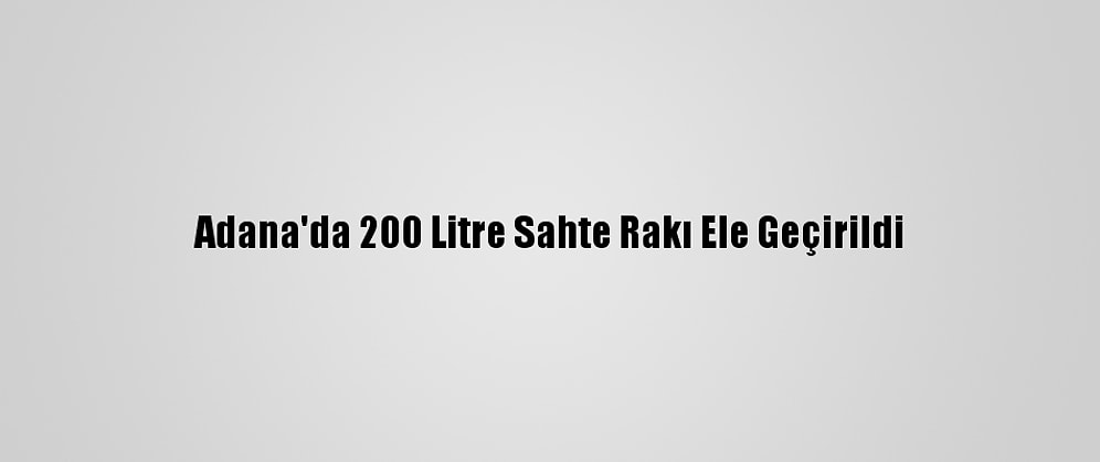 Adana'da 200 Litre Sahte Rakı Ele Geçirildi