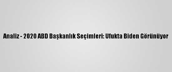 Analiz - 2020 ABD Başkanlık Seçimleri: Ufukta Biden Görünüyor