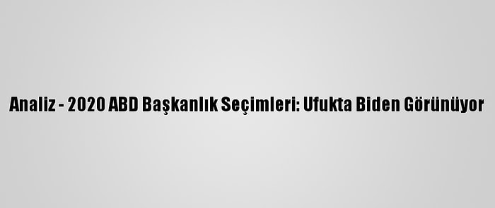 Analiz - 2020 ABD Başkanlık Seçimleri: Ufukta Biden Görünüyor