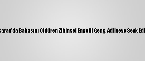 Aksaray'da Babasını Öldüren Zihinsel Engelli Genç, Adliyeye Sevk Edildi