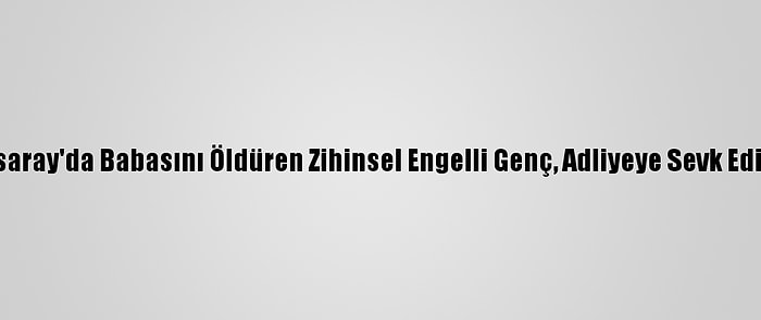 Aksaray'da Babasını Öldüren Zihinsel Engelli Genç, Adliyeye Sevk Edildi