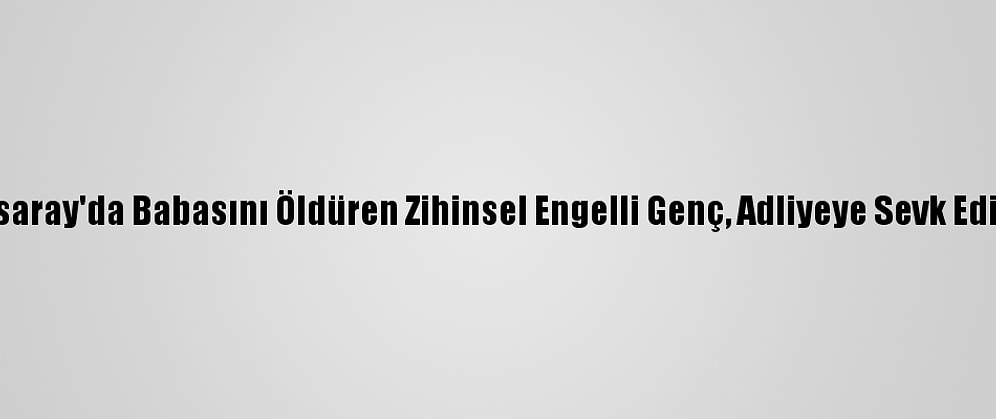 Aksaray'da Babasını Öldüren Zihinsel Engelli Genç, Adliyeye Sevk Edildi