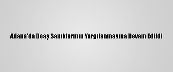 Adana'da Deaş Sanıklarının Yargılanmasına Devam Edildi