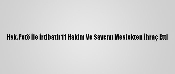 Hsk, Fetö İle İrtibatlı 11 Hakim Ve Savcıyı Meslekten İhraç Etti