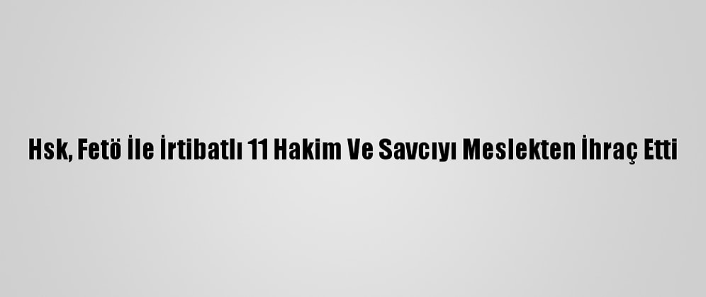 Hsk, Fetö İle İrtibatlı 11 Hakim Ve Savcıyı Meslekten İhraç Etti