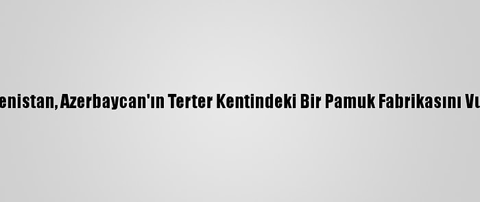 Ermenistan, Azerbaycan'ın Terter Kentindeki Bir Pamuk Fabrikasını Vurdu