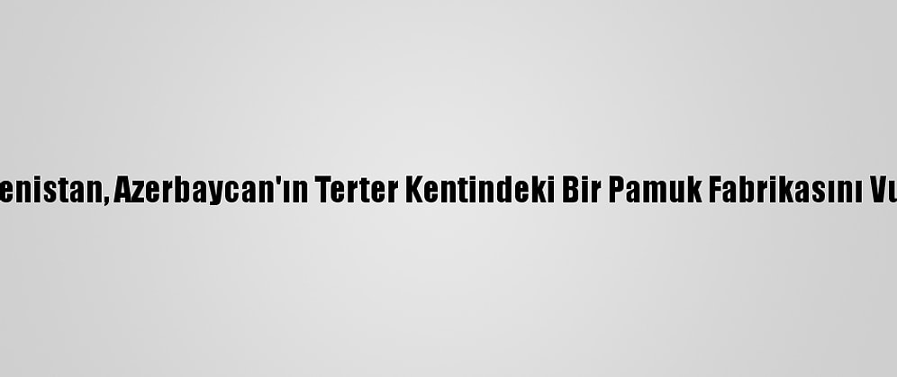 Ermenistan, Azerbaycan'ın Terter Kentindeki Bir Pamuk Fabrikasını Vurdu