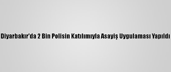 Diyarbakır'da 2 Bin Polisin Katılımıyla Asayiş Uygulaması Yapıldı