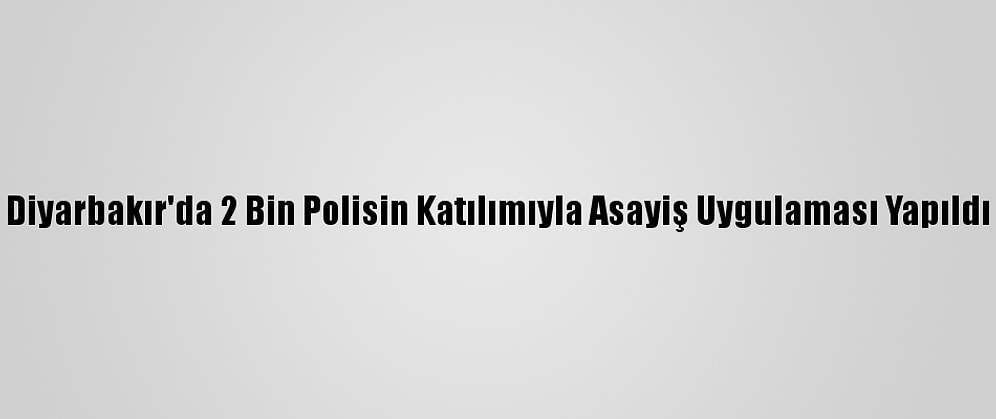 Diyarbakır'da 2 Bin Polisin Katılımıyla Asayiş Uygulaması Yapıldı