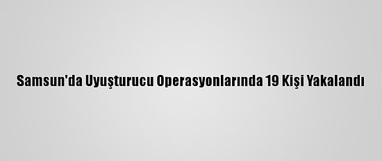 Samsun'da Uyuşturucu Operasyonlarında 19 Kişi Yakalandı
