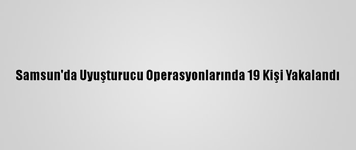 Samsun'da Uyuşturucu Operasyonlarında 19 Kişi Yakalandı