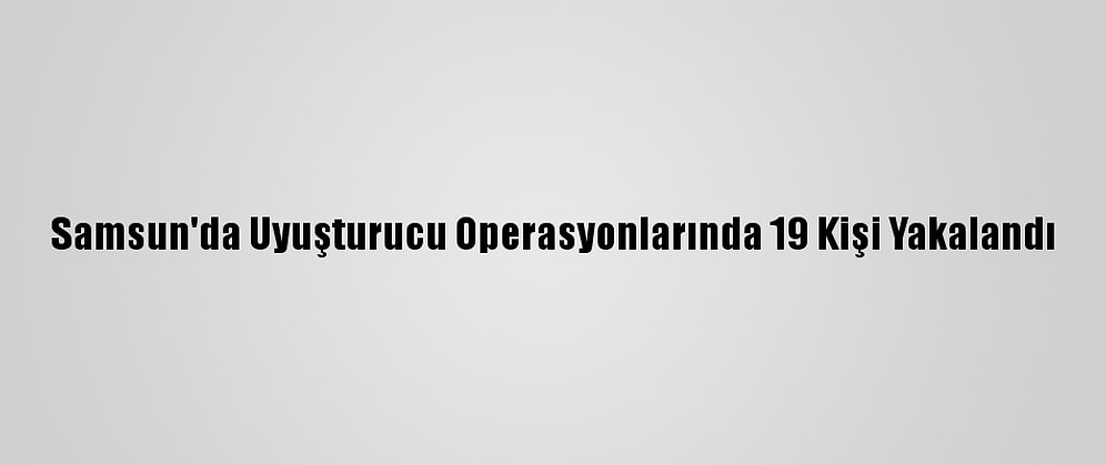 Samsun'da Uyuşturucu Operasyonlarında 19 Kişi Yakalandı