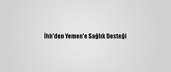 İhh'den Yemen'e Sağlık Desteği