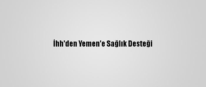 İhh'den Yemen'e Sağlık Desteği