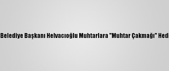 Keşan Belediye Başkanı Helvacıoğlu Muhtarlara "Muhtar Çakmağı" Hediye Etti