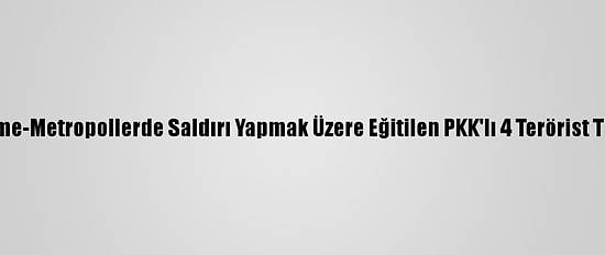 Güncelleme-Metropollerde Saldırı Yapmak Üzere Eğitilen PKK'lı 4 Terörist Tutuklandı