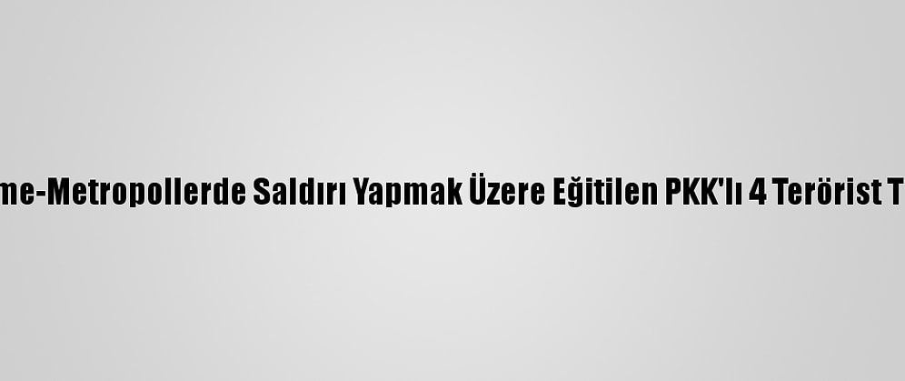 Güncelleme-Metropollerde Saldırı Yapmak Üzere Eğitilen PKK'lı 4 Terörist Tutuklandı