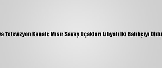 Libya Televizyon Kanalı: Mısır Savaş Uçakları Libyalı İki Balıkçıyı Öldürdü