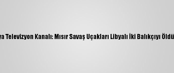 Libya Televizyon Kanalı: Mısır Savaş Uçakları Libyalı İki Balıkçıyı Öldürdü