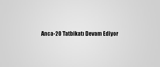 Anca-20 Tatbikatı Devam Ediyor