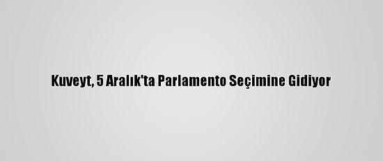 Kuveyt, 5 Aralık'ta Parlamento Seçimine Gidiyor