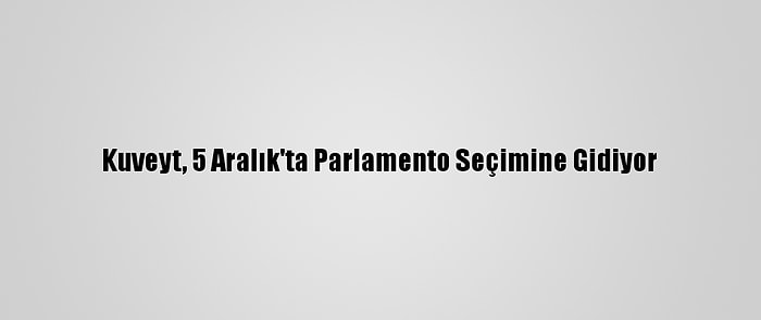 Kuveyt, 5 Aralık'ta Parlamento Seçimine Gidiyor