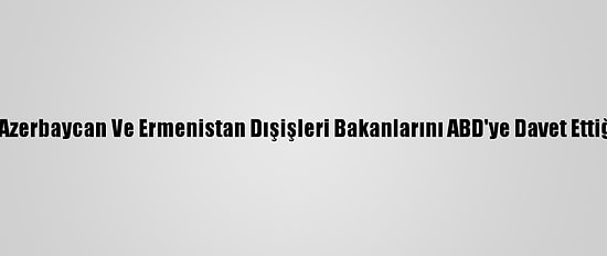 Pompeo'nun Azerbaycan Ve Ermenistan Dışişleri Bakanlarını ABD'ye Davet Ettiği İddia Edildi