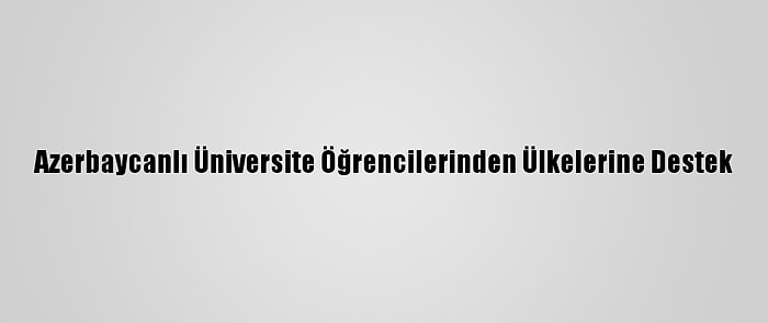 Azerbaycanlı Üniversite Öğrencilerinden Ülkelerine Destek