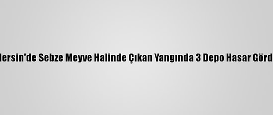 Mersin'de Sebze Meyve Halinde Çıkan Yangında 3 Depo Hasar Gördü