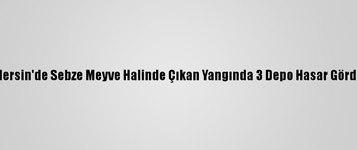 Mersin'de Sebze Meyve Halinde Çıkan Yangında 3 Depo Hasar Gördü