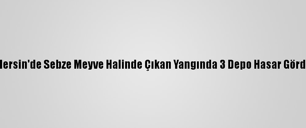 Mersin'de Sebze Meyve Halinde Çıkan Yangında 3 Depo Hasar Gördü