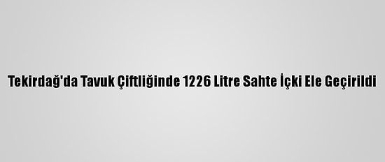 Tekirdağ'da Tavuk Çiftliğinde 1226 Litre Sahte İçki Ele Geçirildi
