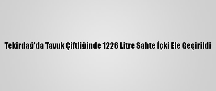 Tekirdağ'da Tavuk Çiftliğinde 1226 Litre Sahte İçki Ele Geçirildi