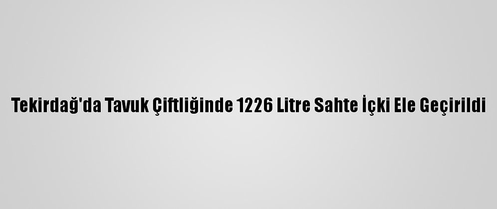 Tekirdağ'da Tavuk Çiftliğinde 1226 Litre Sahte İçki Ele Geçirildi