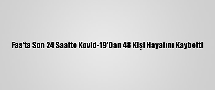 Fas'ta Son 24 Saatte Kovid-19'Dan 48 Kişi Hayatını Kaybetti