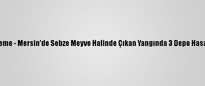 Güncelleme - Mersin'de Sebze Meyve Halinde Çıkan Yangında 3 Depo Hasar Gördü