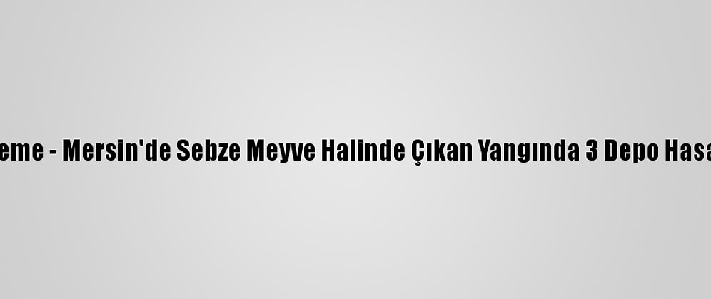 Güncelleme - Mersin'de Sebze Meyve Halinde Çıkan Yangında 3 Depo Hasar Gördü