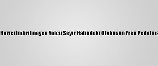 Durak Harici İndirilmeyen Yolcu Seyir Halindeki Otobüsün Fren Pedalına Bastı