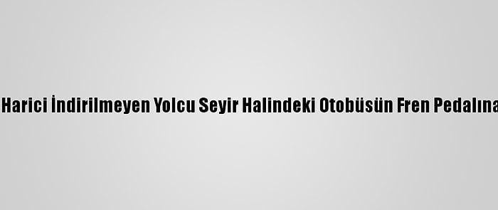 Durak Harici İndirilmeyen Yolcu Seyir Halindeki Otobüsün Fren Pedalına Bastı