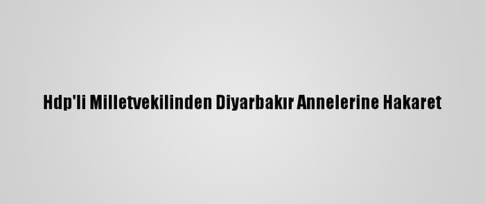 Hdp'li Milletvekilinden Diyarbakır Annelerine Hakaret