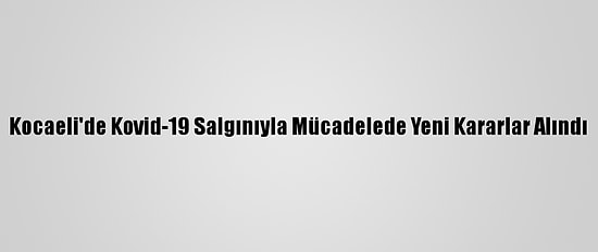 Kocaeli'de Kovid-19 Salgınıyla Mücadelede Yeni Kararlar Alındı