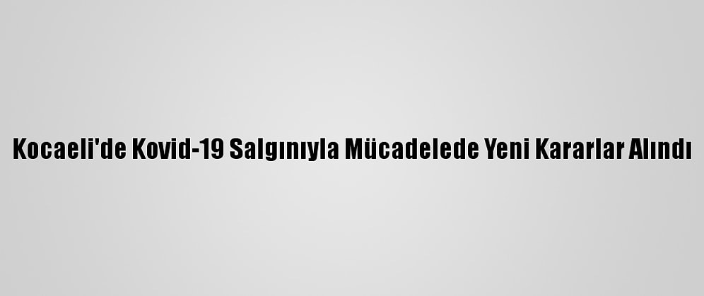Kocaeli'de Kovid-19 Salgınıyla Mücadelede Yeni Kararlar Alındı