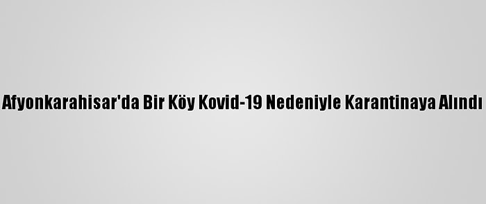 Afyonkarahisar'da Bir Köy Kovid-19 Nedeniyle Karantinaya Alındı