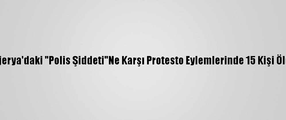 Nijerya'daki "Polis Şiddeti"Ne Karşı Protesto Eylemlerinde 15 Kişi Öldü