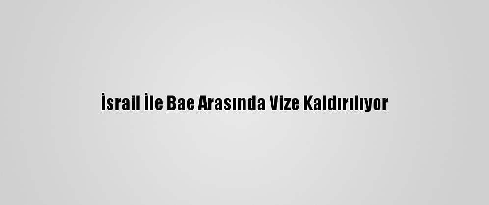İsrail İle Bae Arasında Vize Kaldırılıyor