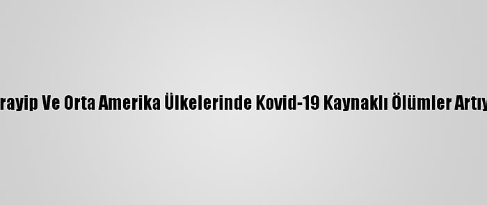 Karayip Ve Orta Amerika Ülkelerinde Kovid-19 Kaynaklı Ölümler Artıyor