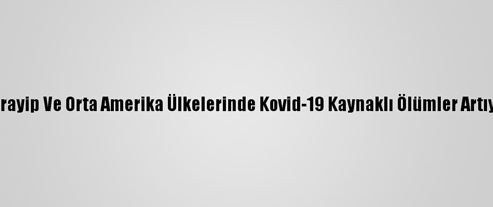 Karayip Ve Orta Amerika Ülkelerinde Kovid-19 Kaynaklı Ölümler Artıyor